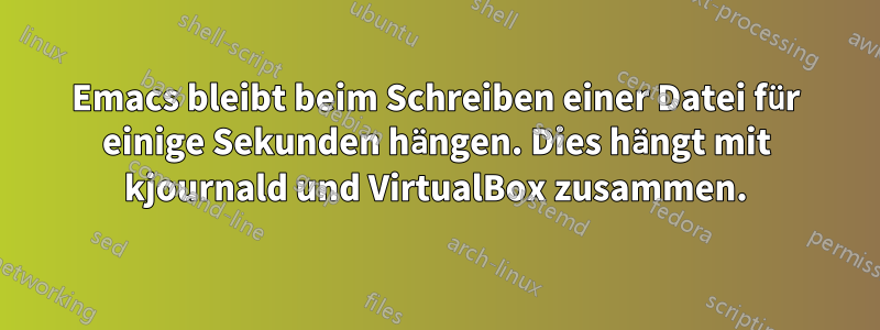 Emacs bleibt beim Schreiben einer Datei für einige Sekunden hängen. Dies hängt mit kjournald und VirtualBox zusammen.