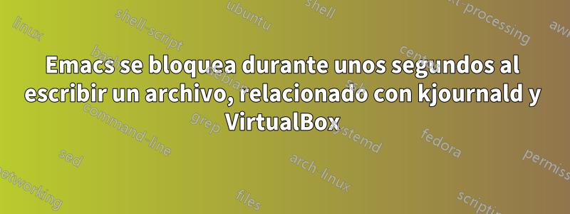 Emacs se bloquea durante unos segundos al escribir un archivo, relacionado con kjournald y VirtualBox