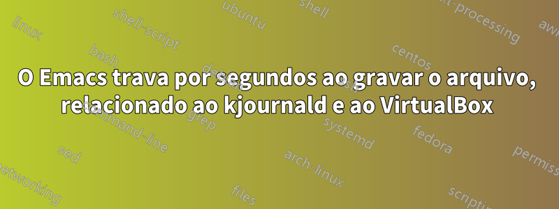 O Emacs trava por segundos ao gravar o arquivo, relacionado ao kjournald e ao VirtualBox