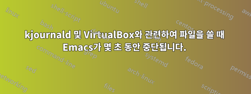 kjournald 및 VirtualBox와 관련하여 파일을 쓸 때 Emacs가 몇 초 동안 중단됩니다.