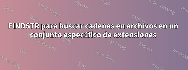 FINDSTR para buscar cadenas en archivos en un conjunto específico de extensiones