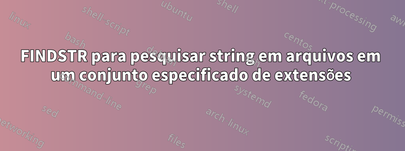 FINDSTR para pesquisar string em arquivos em um conjunto especificado de extensões