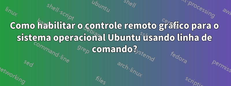 Como habilitar o controle remoto gráfico para o sistema operacional Ubuntu usando linha de comando?