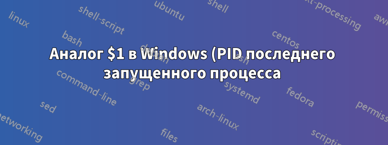 Аналог $1 в Windows (PID последнего запущенного процесса)