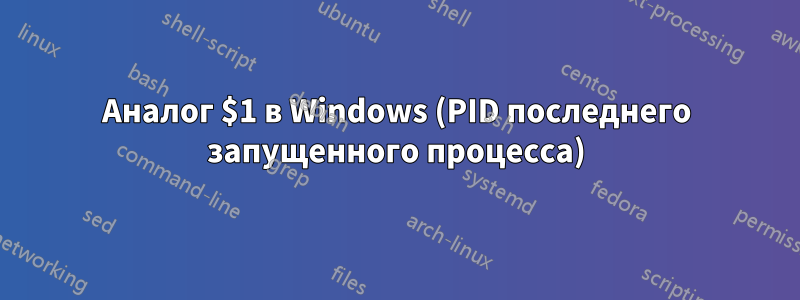 Аналог $1 в Windows (PID последнего запущенного процесса)