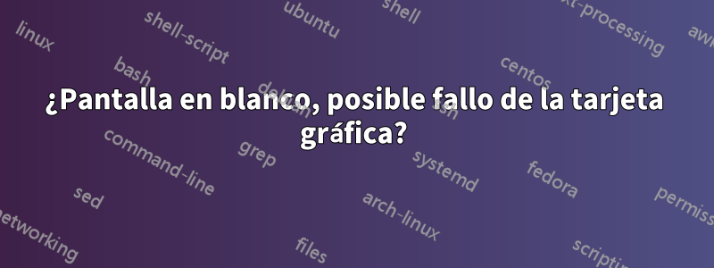 ¿Pantalla en blanco, posible fallo de la tarjeta gráfica?