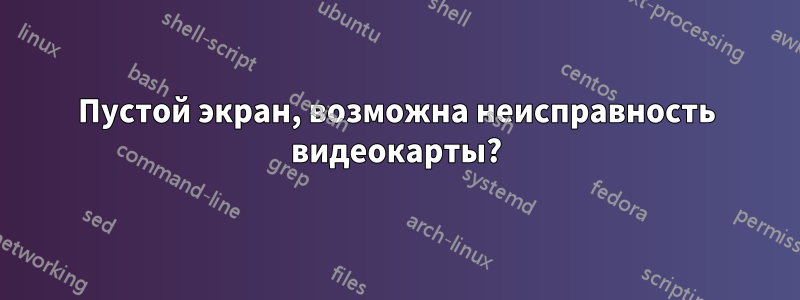 Пустой экран, возможна неисправность видеокарты?