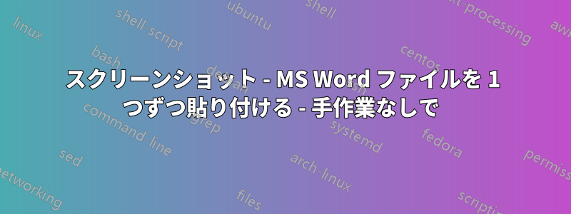 スクリーンショット - MS Word ファイルを 1 つずつ貼り付ける - 手作業なしで 