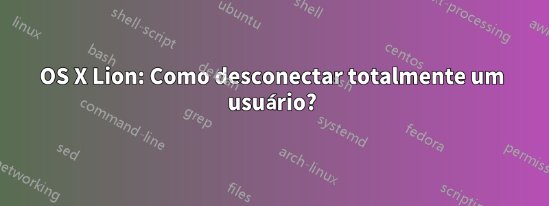 OS X Lion: Como desconectar totalmente um usuário?