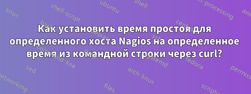 Как установить время простоя для определенного хоста Nagios на определенное время из командной строки через curl?