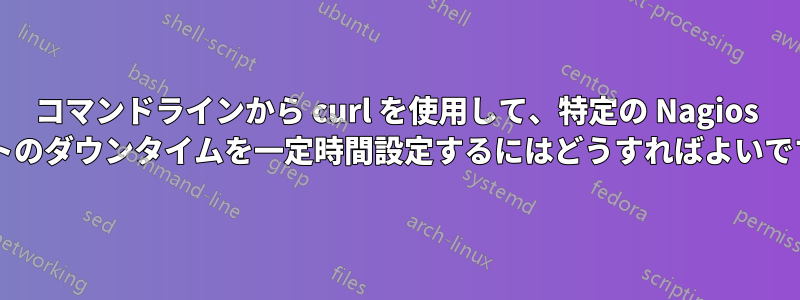 コマンドラインから curl を使用して、特定の Nagios ホストのダウンタイムを一定時間設定するにはどうすればよいですか?