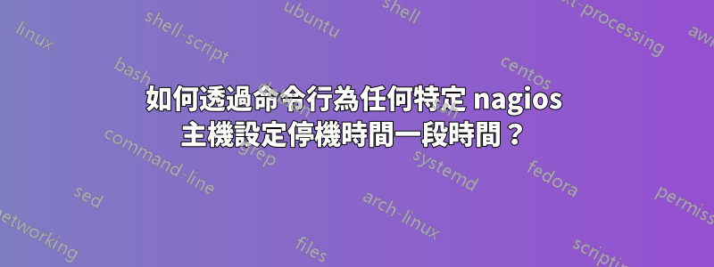 如何透過命令行為任何特定 nagios 主機設定停機時間一段時間？