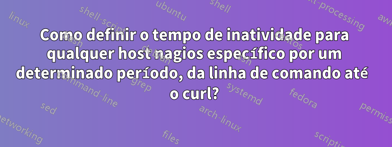 Como definir o tempo de inatividade para qualquer host nagios específico por um determinado período, da linha de comando até o curl?