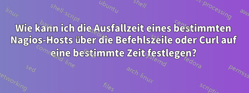 Wie kann ich die Ausfallzeit eines bestimmten Nagios-Hosts über die Befehlszeile oder Curl auf eine bestimmte Zeit festlegen?