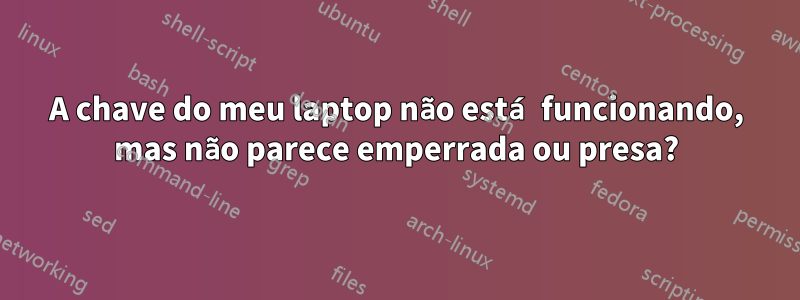 A chave do meu laptop não está funcionando, mas não parece emperrada ou presa?