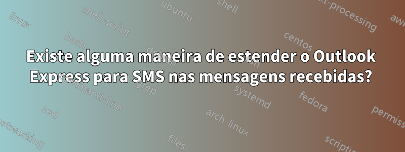 Existe alguma maneira de estender o Outlook Express para SMS nas mensagens recebidas?