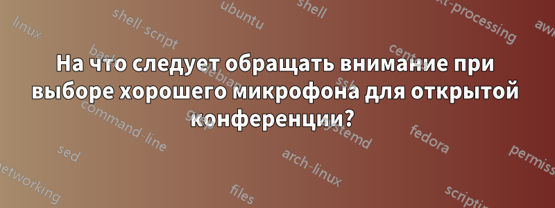 На что следует обращать внимание при выборе хорошего микрофона для открытой конференции? 