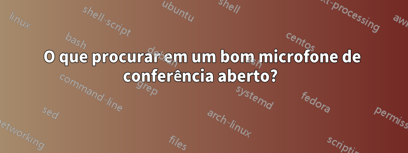 O que procurar em um bom microfone de conferência aberto? 