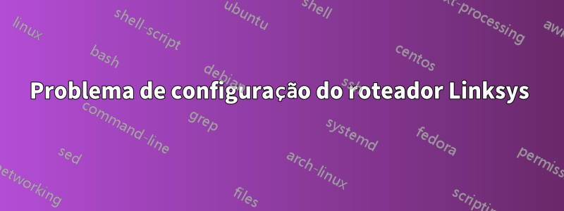 Problema de configuração do roteador Linksys