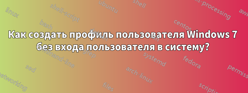 Как создать профиль пользователя Windows 7 без входа пользователя в систему?