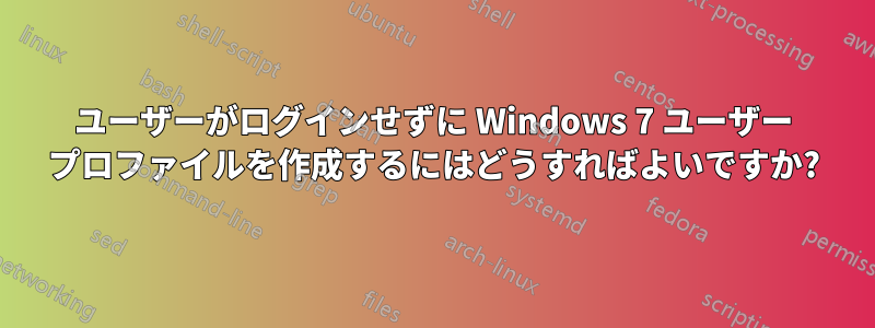 ユーザーがログインせずに Windows 7 ユーザー プロファイルを作成するにはどうすればよいですか?