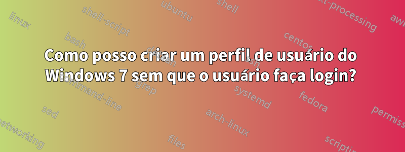 Como posso criar um perfil de usuário do Windows 7 sem que o usuário faça login?