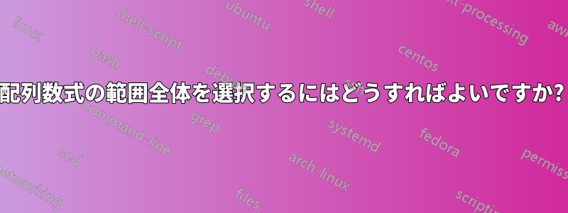 配列数式の範囲全体を選択するにはどうすればよいですか?