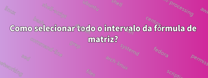 Como selecionar todo o intervalo da fórmula de matriz?