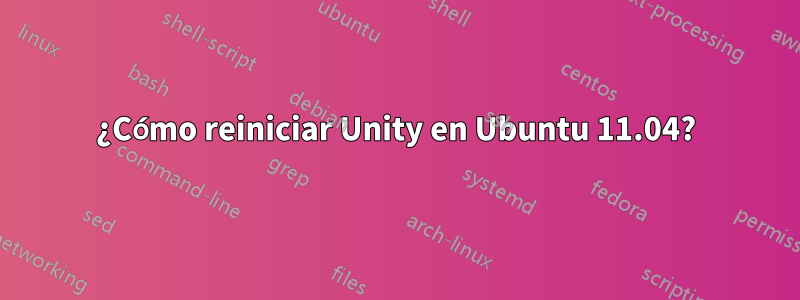 ¿Cómo reiniciar Unity en Ubuntu 11.04?