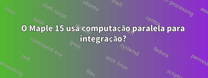 O Maple 15 usa computação paralela para integração?