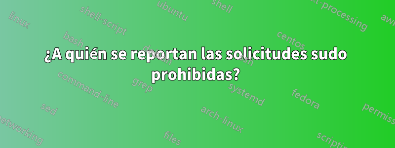 ¿A quién se reportan las solicitudes sudo prohibidas?