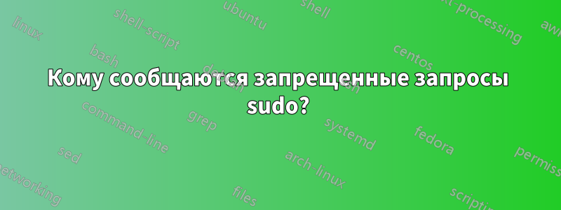 Кому сообщаются запрещенные запросы sudo?