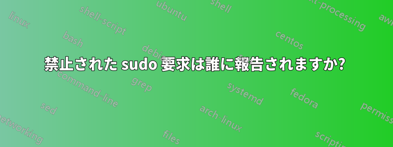 禁止された sudo 要求は誰に報告されますか?