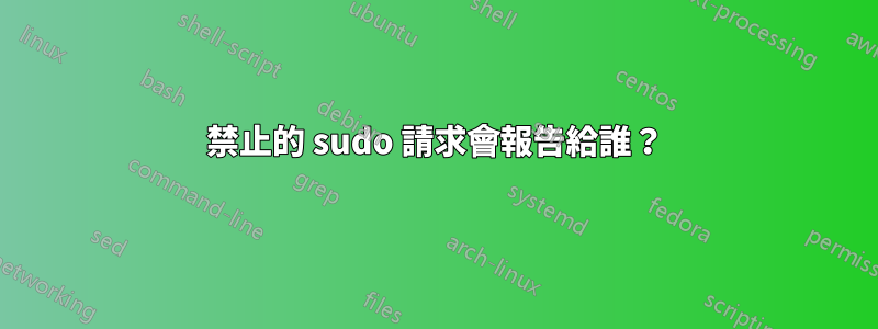 禁止的 sudo 請求會報告給誰？