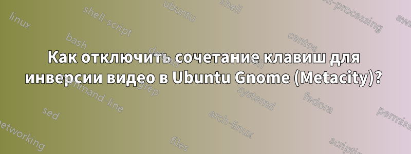 Как отключить сочетание клавиш для инверсии видео в Ubuntu Gnome (Metacity)?