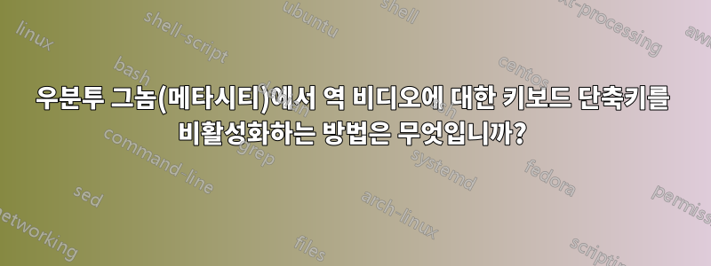 우분투 그놈(메타시티)에서 역 비디오에 대한 키보드 단축키를 비활성화하는 방법은 무엇입니까?