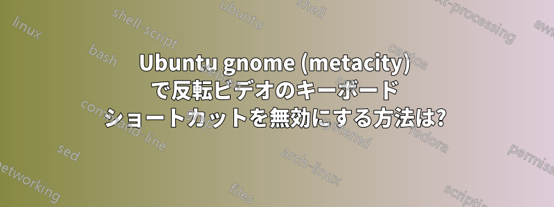 Ubuntu gnome (metacity) で反転ビデオのキーボード ショートカットを無効にする方法は?