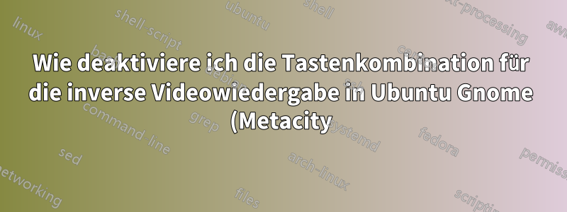 Wie deaktiviere ich die Tastenkombination für die inverse Videowiedergabe in Ubuntu Gnome (Metacity)?