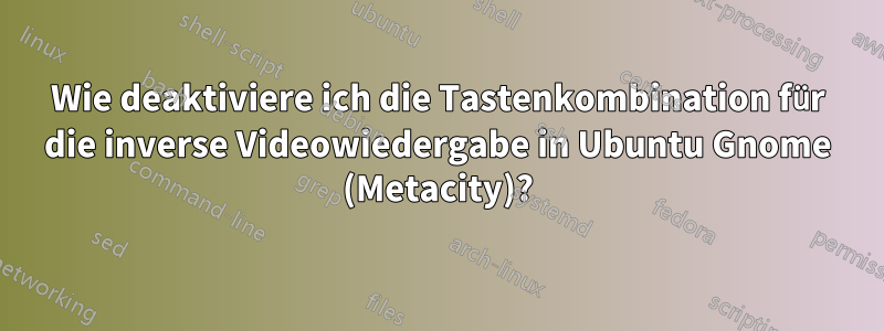 Wie deaktiviere ich die Tastenkombination für die inverse Videowiedergabe in Ubuntu Gnome (Metacity)?