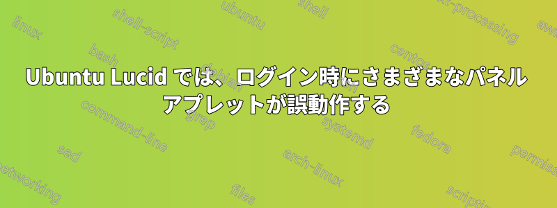 Ubuntu Lucid では、ログイン時にさまざまなパネル アプレットが誤動作する