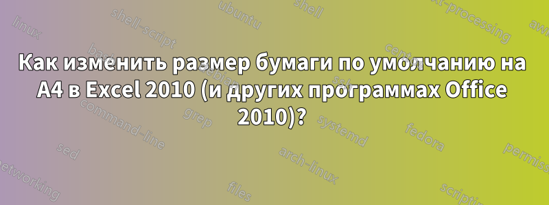 Как изменить размер бумаги по умолчанию на A4 в Excel 2010 (и других программах Office 2010)?