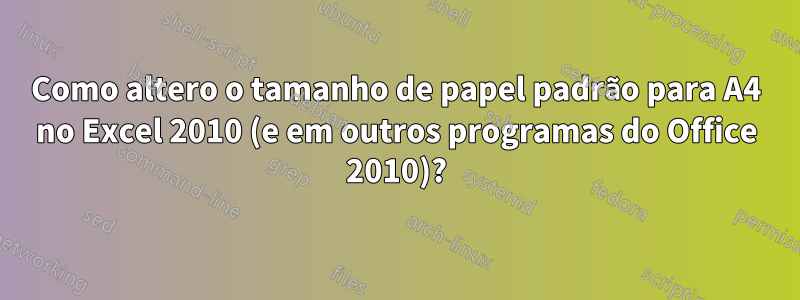 Como altero o tamanho de papel padrão para A4 no Excel 2010 (e em outros programas do Office 2010)?