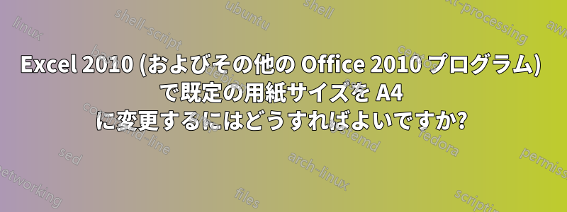 Excel 2010 (およびその他の Office 2010 プログラム) で既定の用紙サイズを A4 に変更するにはどうすればよいですか?