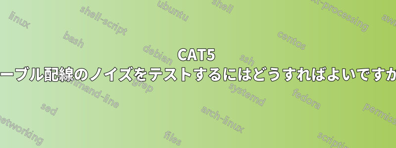 CAT5 ケーブル配線のノイズをテストするにはどうすればよいですか?