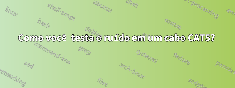 Como você testa o ruído em um cabo CAT5?