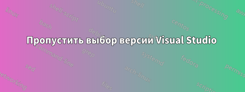 Пропустить выбор версии Visual Studio