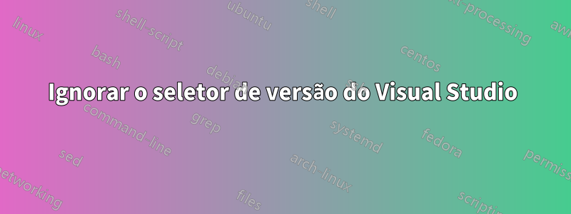 Ignorar o seletor de versão do Visual Studio