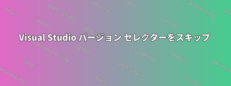 Visual Studio バージョン セレクターをスキップ