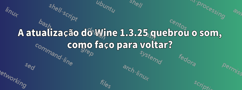 A atualização do Wine 1.3.25 quebrou o som, como faço para voltar?