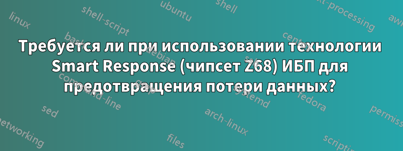 Требуется ли при использовании технологии Smart Response (чипсет Z68) ИБП для предотвращения потери данных?